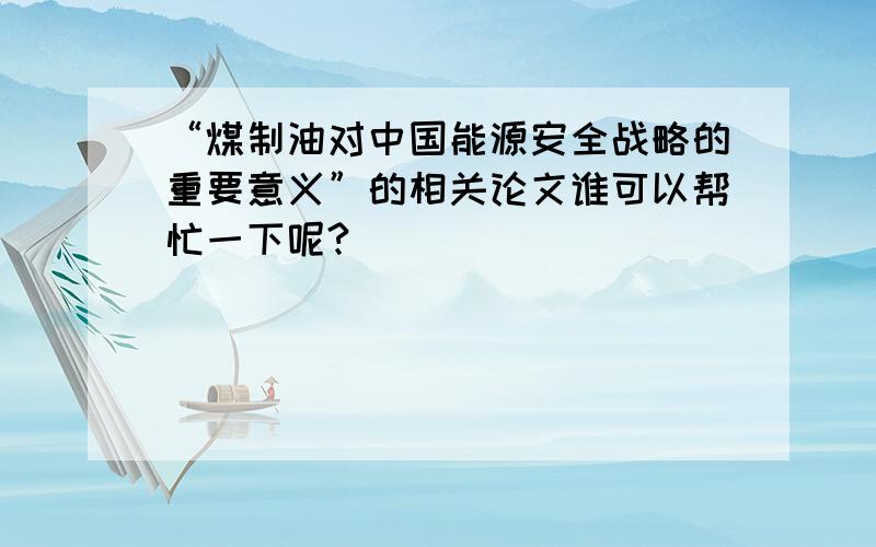 “煤制油对中国能源安全战略的重要意义”的相关论文谁可以帮忙一下呢?