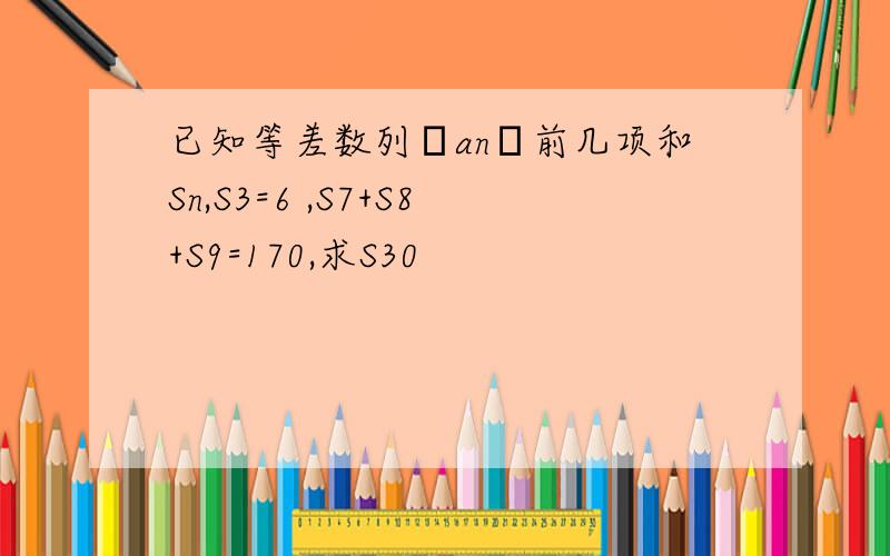 已知等差数列﹛an﹜前几项和Sn,S3=6 ,S7+S8+S9=170,求S30