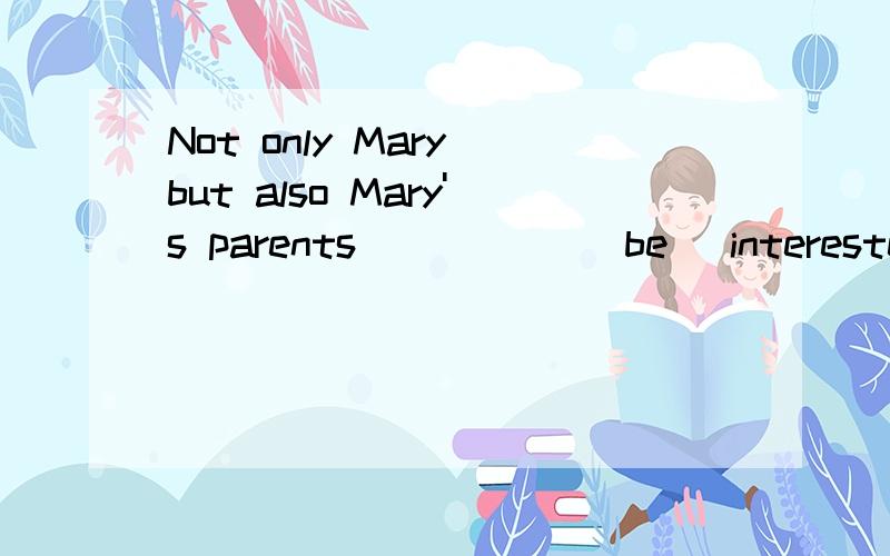 Not only Mary but also Mary's parents _____(be) interested i