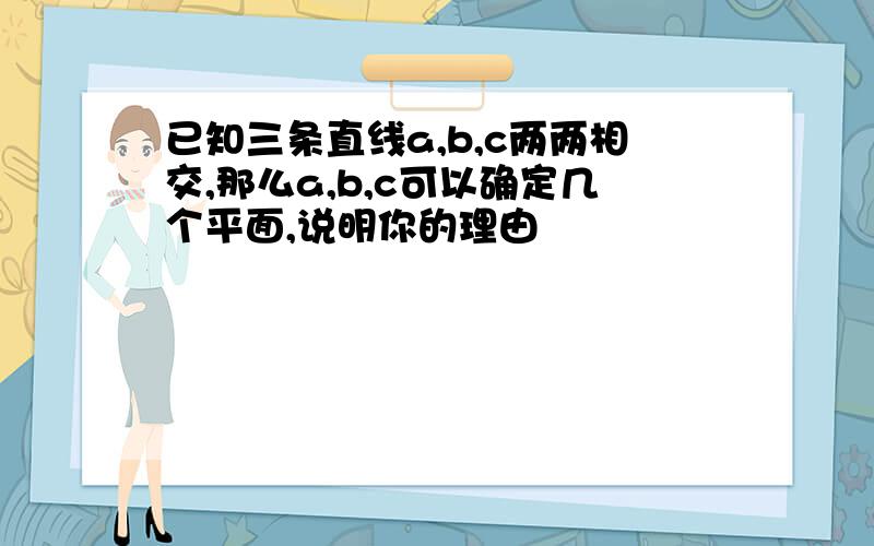 已知三条直线a,b,c两两相交,那么a,b,c可以确定几个平面,说明你的理由