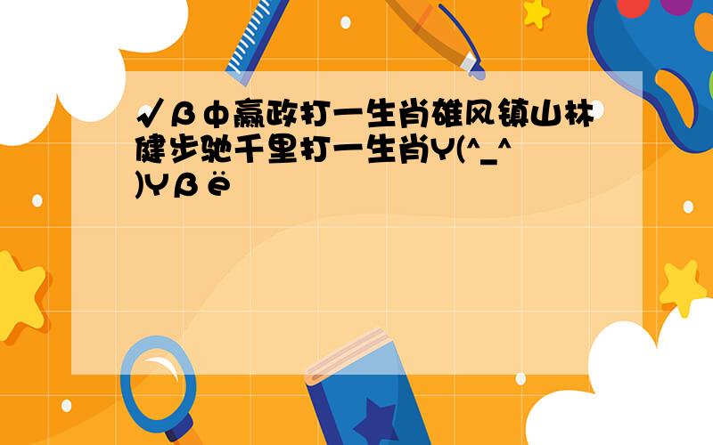 √βф赢政打一生肖雄风镇山林健步驰千里打一生肖Y(^_^)Yβё