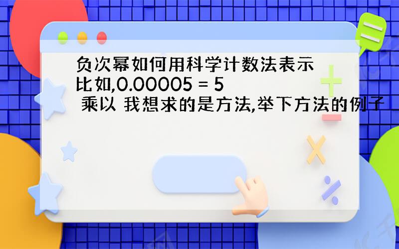 负次幂如何用科学计数法表示 比如,0.00005 = 5 乘以 我想求的是方法,举下方法的例子