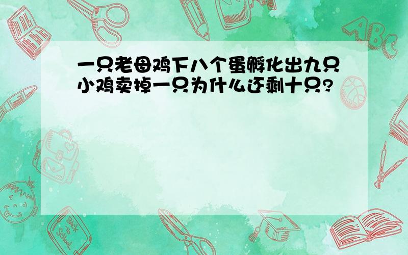 一只老母鸡下八个蛋孵化出九只小鸡卖掉一只为什么还剩十只?