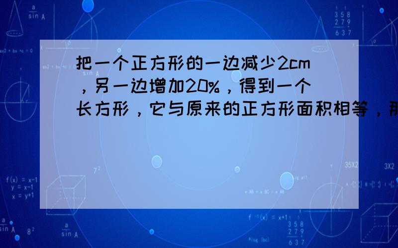 把一个正方形的一边减少2cm，另一边增加20%，得到一个长方形，它与原来的正方形面积相等，那么，正方形的边长是_____