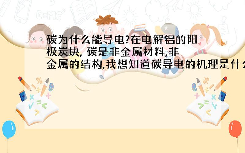 碳为什么能导电?在电解铝的阳极炭块, 碳是非金属材料,非金属的结构,我想知道碳导电的机理是什么?除了碳还有什么非金属能导