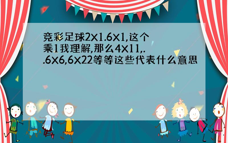 竞彩足球2X1.6X1,这个乘1我理解,那么4X11,..6X6,6X22等等这些代表什么意思