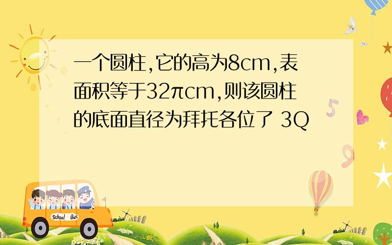 一个圆柱,它的高为8cm,表面积等于32πcm,则该圆柱的底面直径为拜托各位了 3Q