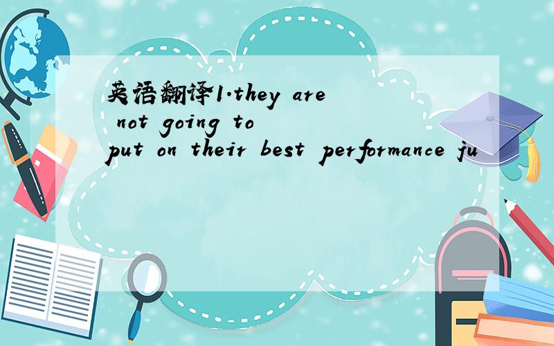 英语翻译1.they are not going to put on their best performance ju