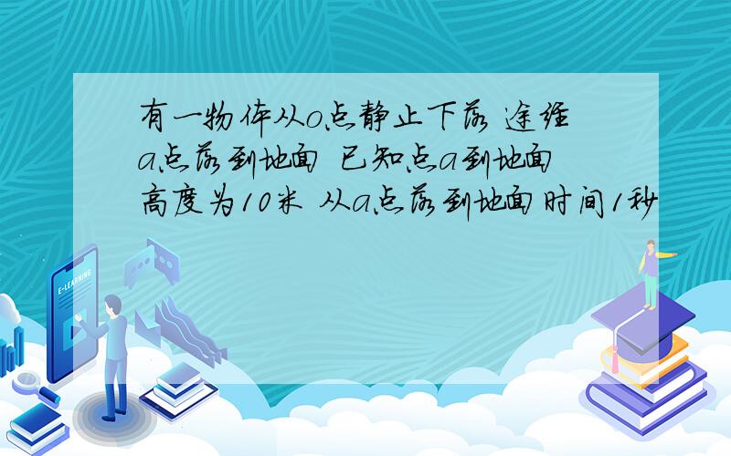 有一物体从o点静止下落 途经a点落到地面 已知点a到地面高度为10米 从a点落到地面时间1秒