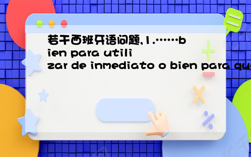 若干西班牙语问题,1.……bien para utilizar de inmediato o bien para que