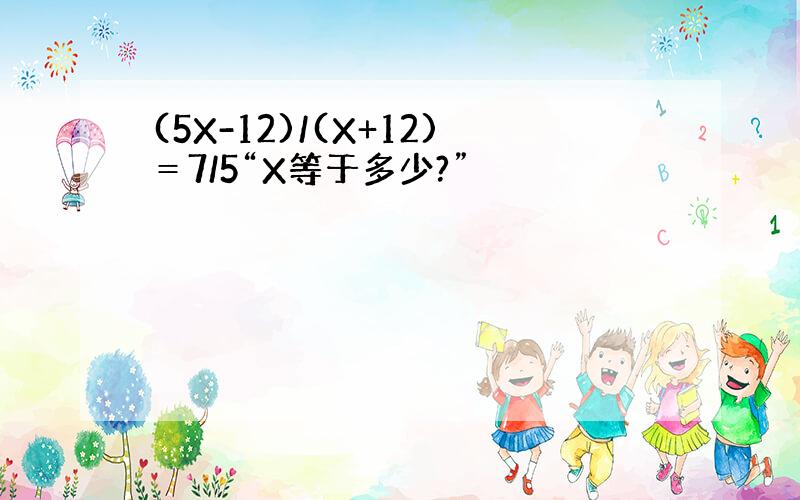 (5X-12)/(X+12)＝7/5“X等于多少?”