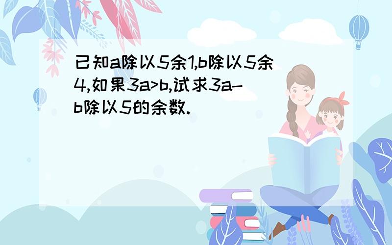 已知a除以5余1,b除以5余4,如果3a>b,试求3a-b除以5的余数.