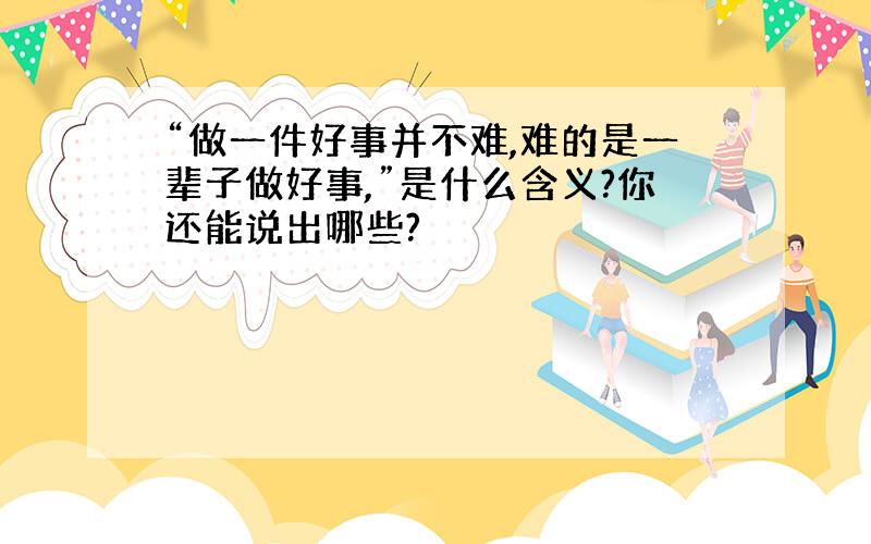 “做一件好事并不难,难的是一辈子做好事,”是什么含义?你还能说出哪些?