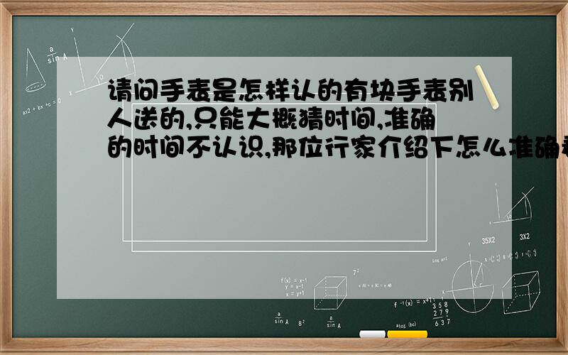 请问手表是怎样认的有块手表别人送的,只能大概猜时间,准确的时间不认识,那位行家介绍下怎么准确看出现在几点几分,小弟不甚感