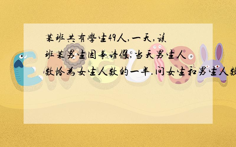 某班共有学生49人,一天,该班某男生因事请假,当天男生人数恰为女生人数的一半.问女生和男生人数各是多少?