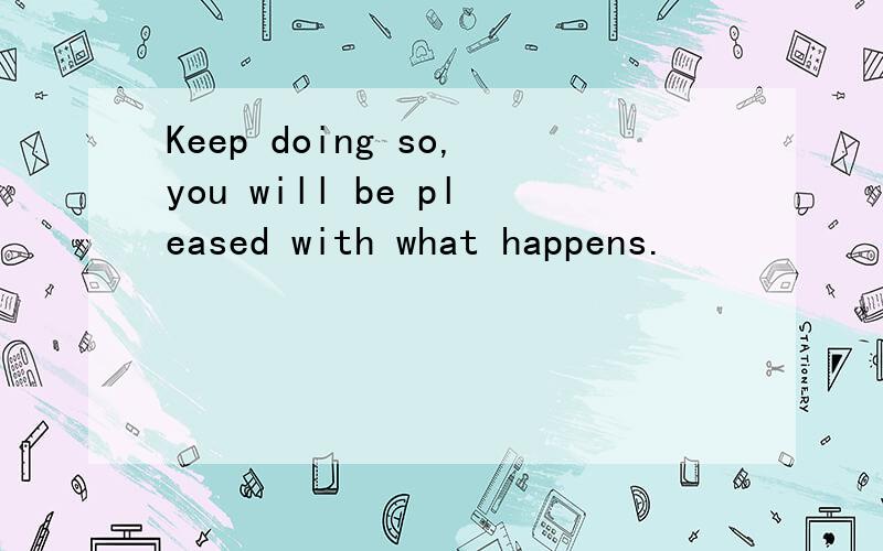 Keep doing so,you will be pleased with what happens.