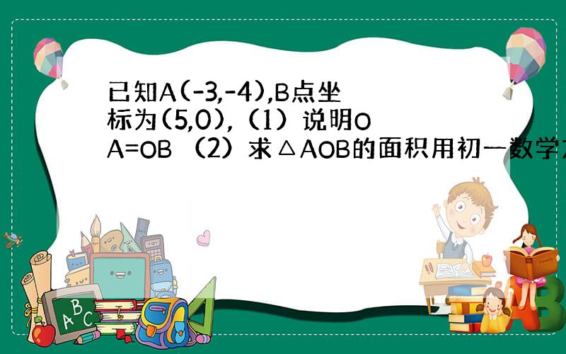 已知A(-3,-4),B点坐标为(5,0),（1）说明OA=OB （2）求△AOB的面积用初一数学方法解答