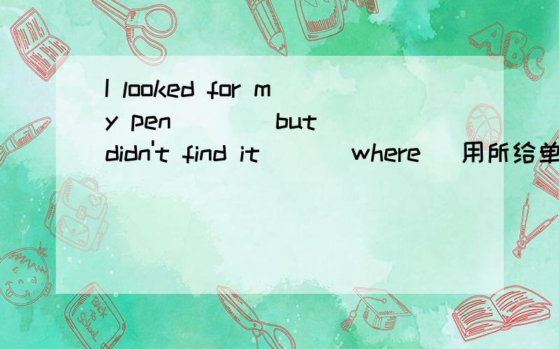 I looked for my pen ___ but didn't find it __(where) 用所给单词的正