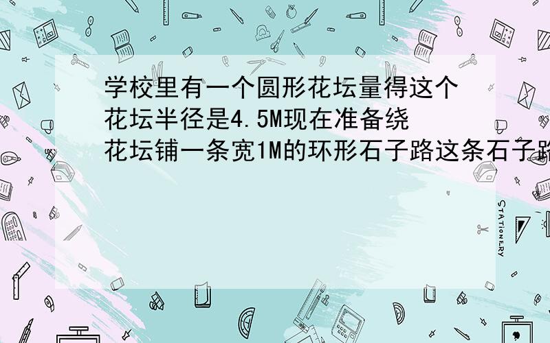 学校里有一个圆形花坛量得这个花坛半径是4.5M现在准备绕花坛铺一条宽1M的环形石子路这条石子路的外围周长