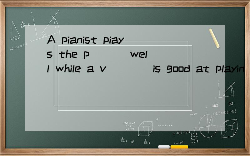 A pianist piays the p___ well while a v____is good at playin