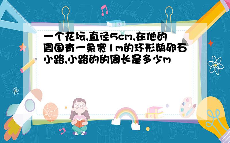 一个花坛,直径5cm,在他的周围有一条宽1m的环形鹅卵石小路,小路的的周长是多少m