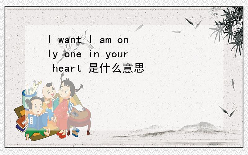 I want I am only one in your heart 是什么意思