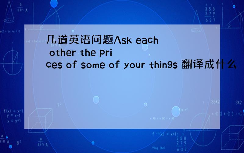 几道英语问题Ask each other the prices of some of your things 翻译成什么