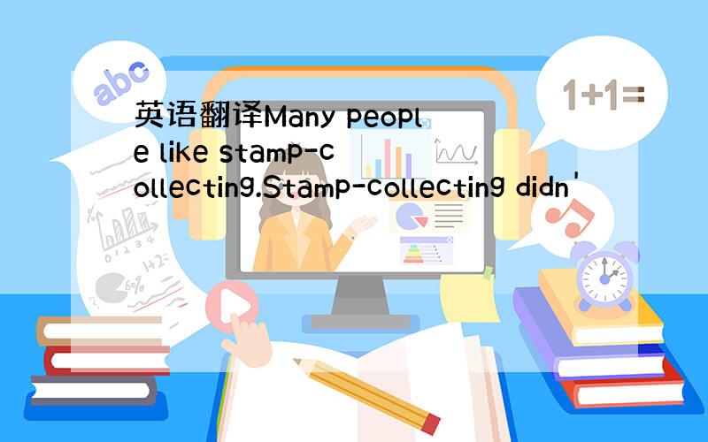 英语翻译Many people like stamp-collecting.Stamp-collecting didn'