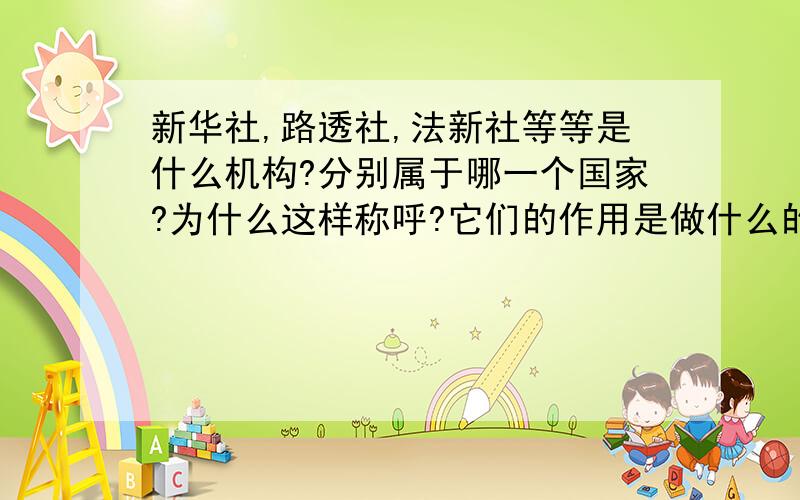 新华社,路透社,法新社等等是什么机构?分别属于哪一个国家?为什么这样称呼?它们的作用是做什么的?是不是每个国家都有这样一