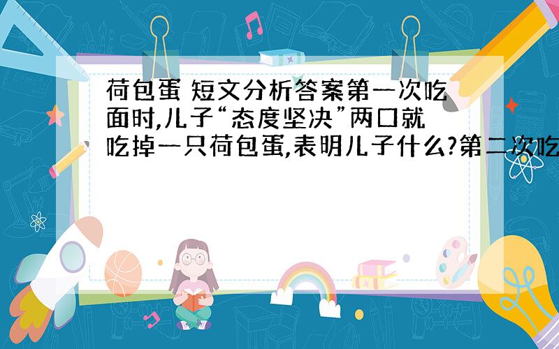 荷包蛋 短文分析答案第一次吃面时,儿子“态度坚决”两口就吃掉一只荷包蛋,表明儿子什么?第二次吃面时,儿子“笑着端起”,表