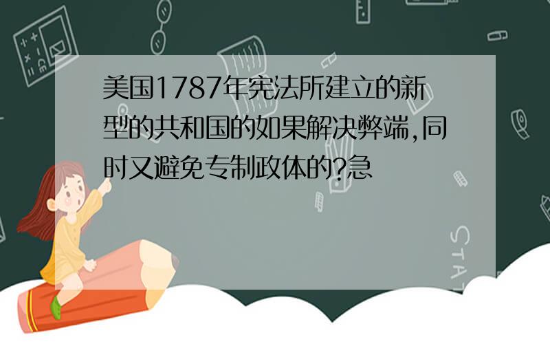 美国1787年宪法所建立的新型的共和国的如果解决弊端,同时又避免专制政体的?急