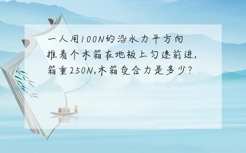 一人用100N的沿水力平方向推着个木箱在地板上匀速前进,箱重250N,木箱受合力是多少?