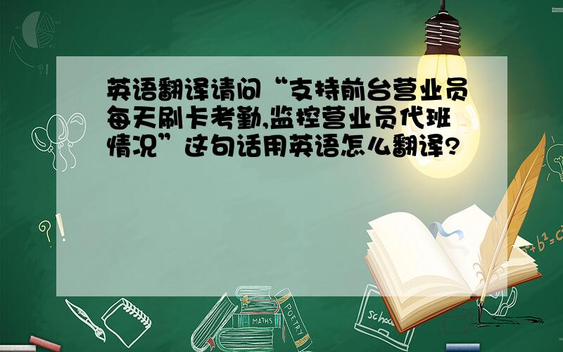 英语翻译请问“支持前台营业员每天刷卡考勤,监控营业员代班情况”这句话用英语怎么翻译?