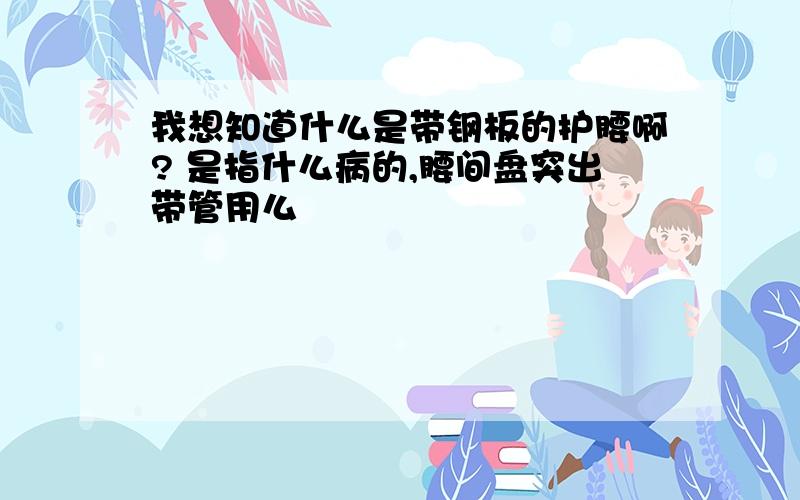 我想知道什么是带钢板的护腰啊? 是指什么病的,腰间盘突出带管用么