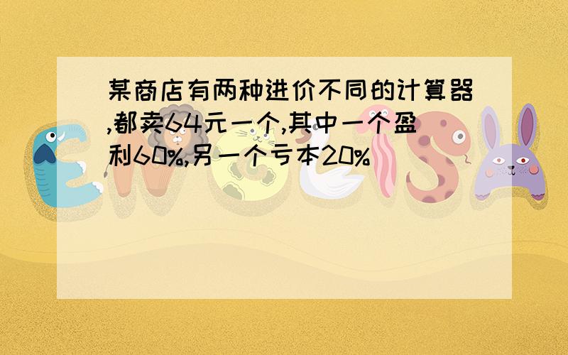 某商店有两种进价不同的计算器,都卖64元一个,其中一个盈利60%,另一个亏本20%