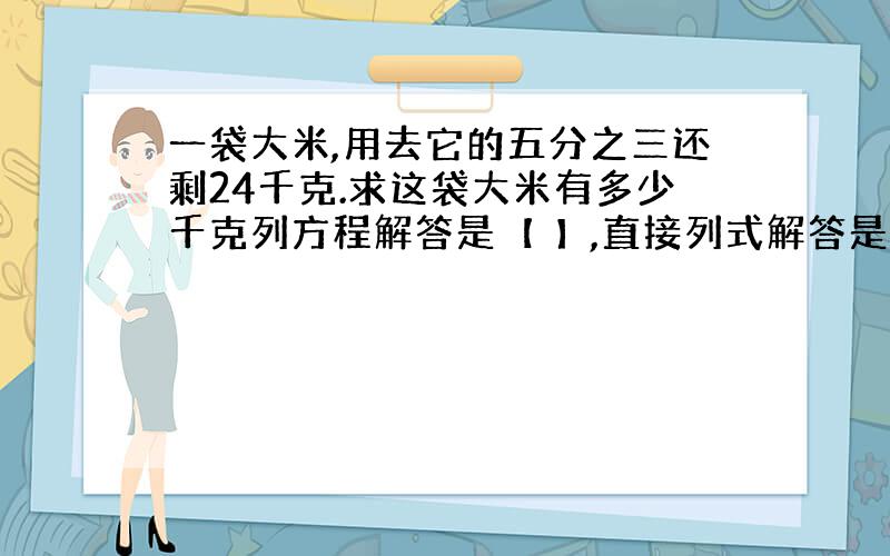 一袋大米,用去它的五分之三还剩24千克.求这袋大米有多少千克列方程解答是【 】,直接列式解答是【 】.