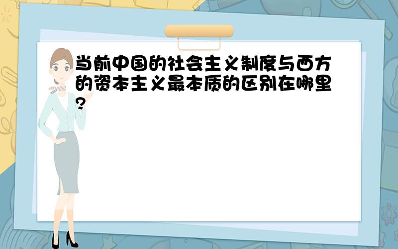 当前中国的社会主义制度与西方的资本主义最本质的区别在哪里?