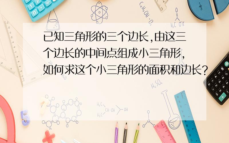 已知三角形的三个边长,由这三个边长的中间点组成小三角形,如何求这个小三角形的面积和边长?