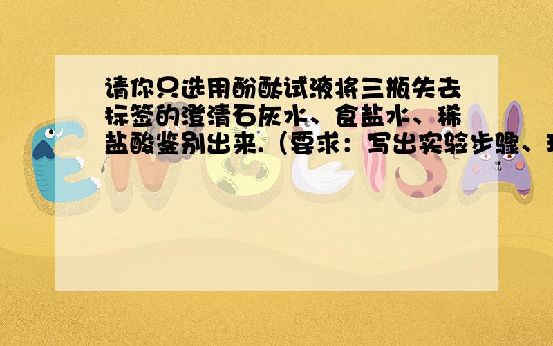 请你只选用酚酞试液将三瓶失去标签的澄清石灰水、食盐水、稀盐酸鉴别出来.（要求：写出实验步骤、现象、结