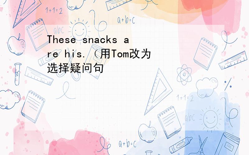 These snacks are his.（用Tom改为选择疑问句