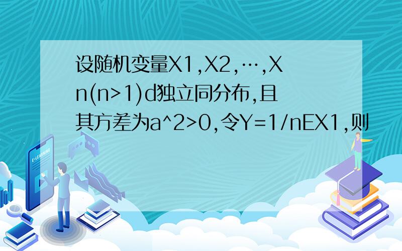 设随机变量X1,X2,…,Xn(n>1)d独立同分布,且其方差为a^2>0,令Y=1/nEX1,则