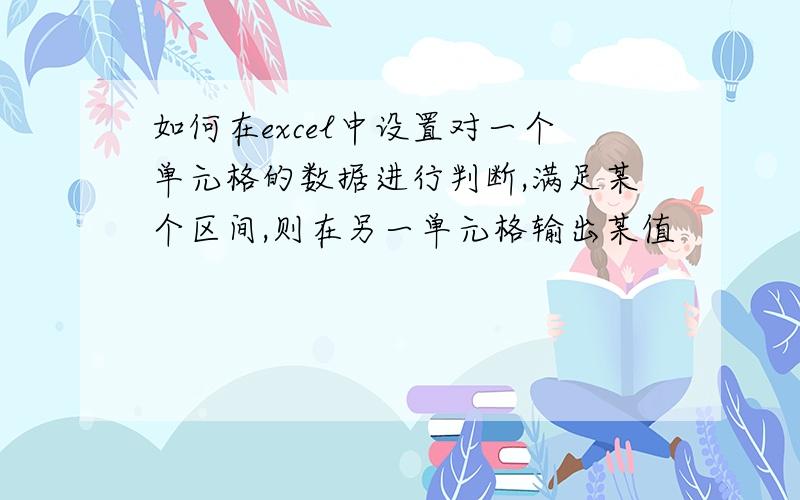 如何在excel中设置对一个单元格的数据进行判断,满足某个区间,则在另一单元格输出某值