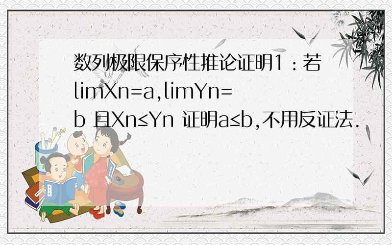 数列极限保序性推论证明1：若limXn=a,limYn=b 且Xn≤Yn 证明a≤b,不用反证法.