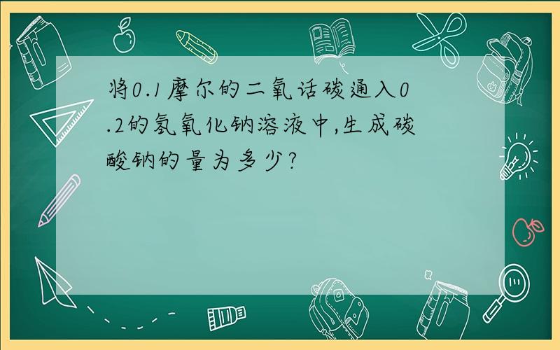 将0.1摩尔的二氧话碳通入0.2的氢氧化钠溶液中,生成碳酸钠的量为多少?