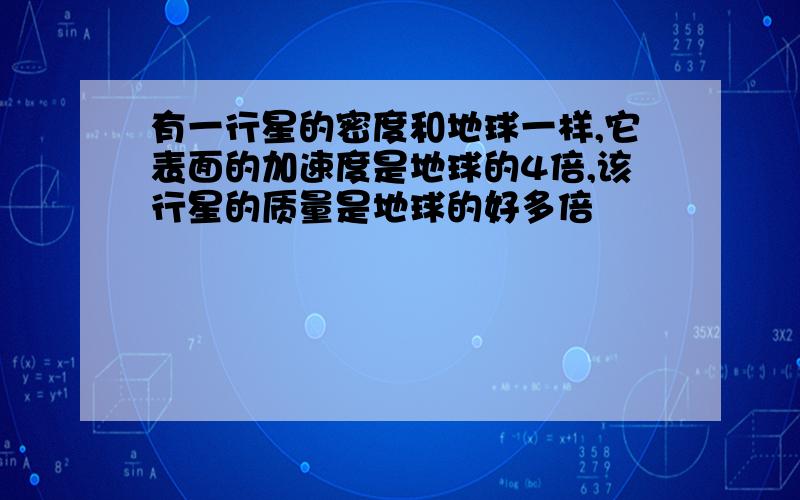 有一行星的密度和地球一样,它表面的加速度是地球的4倍,该行星的质量是地球的好多倍