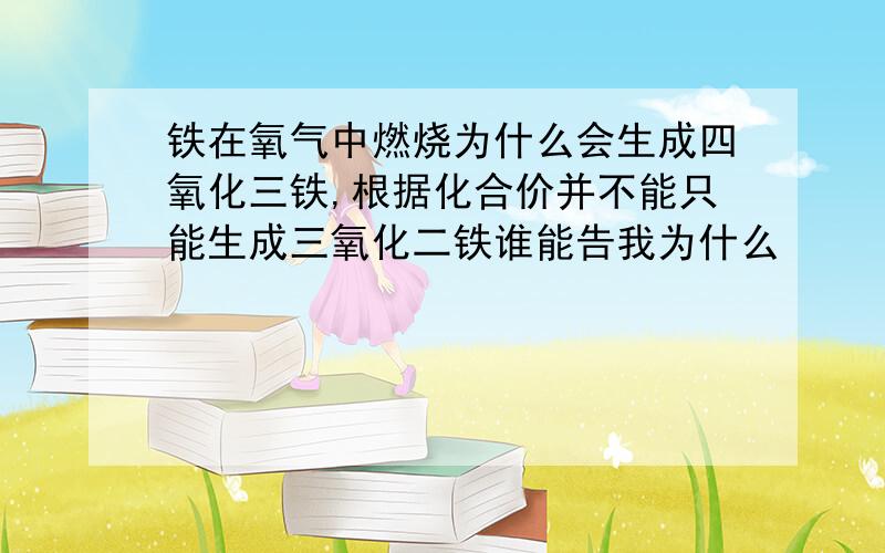 铁在氧气中燃烧为什么会生成四氧化三铁,根据化合价并不能只能生成三氧化二铁谁能告我为什么