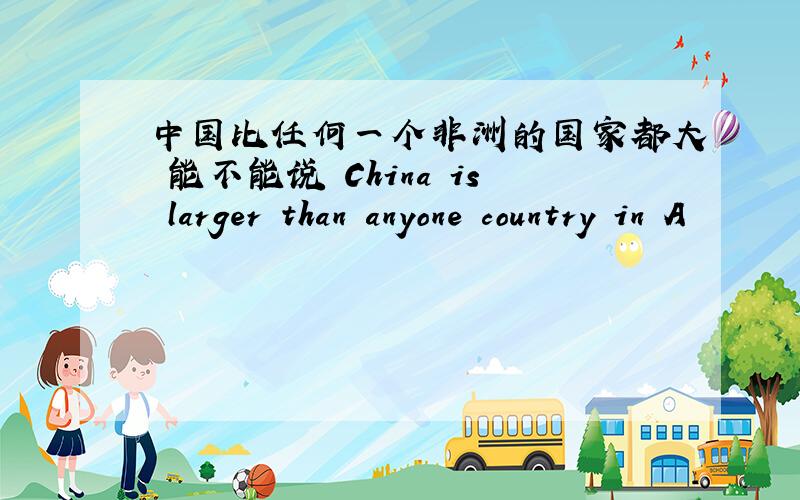 中国比任何一个非洲的国家都大 能不能说 China is larger than anyone country in A