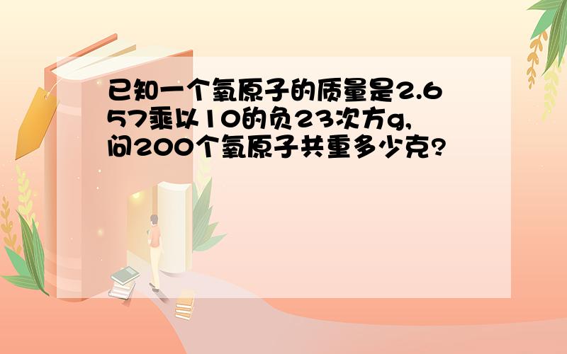 已知一个氧原子的质量是2.657乘以10的负23次方g,问200个氧原子共重多少克?