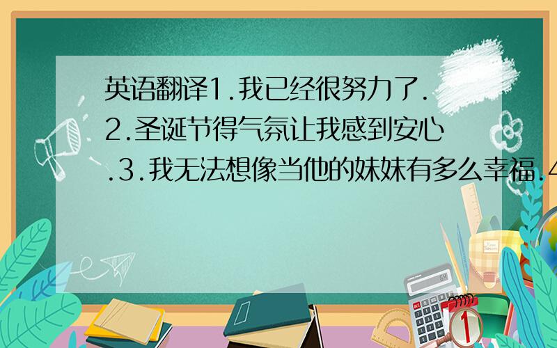 英语翻译1.我已经很努力了.2.圣诞节得气氛让我感到安心.3.我无法想像当他的妹妹有多么幸福.4.请把插头拔掉,水开了.