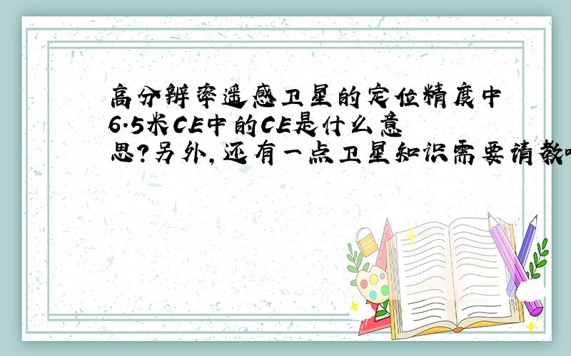 高分辨率遥感卫星的定位精度中6.5米CE中的CE是什么意思?另外,还有一点卫星知识需要请教哈